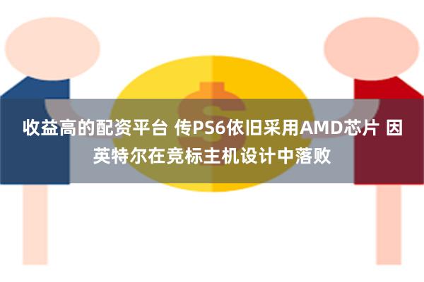 收益高的配资平台 传PS6依旧采用AMD芯片 因英特尔在竞标主机设计中落败