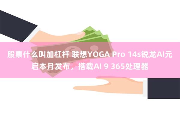 股票什么叫加杠杆 联想YOGA Pro 14s锐龙AI元启本月发布，搭载AI 9 365处理器