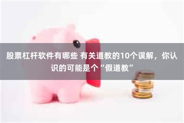 股票杠杆软件有哪些 有关道教的10个误解，你认识的可能是个“假道教”