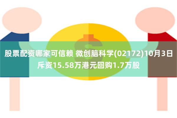 股票配资哪家可信赖 微创脑科学(02172)10月3日斥资15.58万港元回购1.7万股