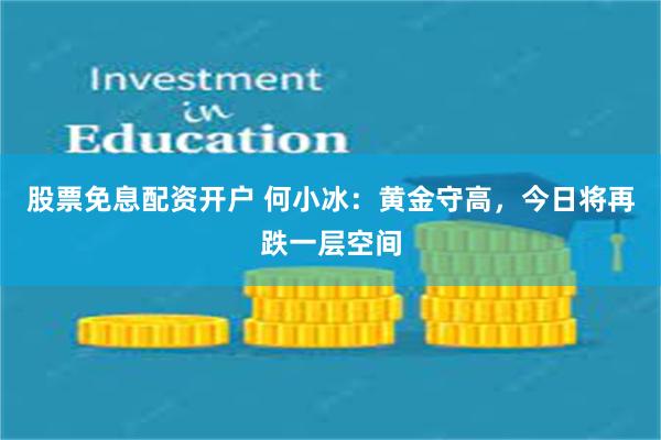 股票免息配资开户 何小冰：黄金守高，今日将再跌一层空间