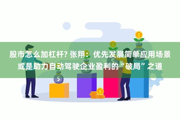 股市怎么加杠杆? 张翔：优先发展简单应用场景或是助力自动驾驶企业盈利的“破局”之道