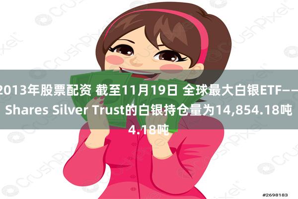 2013年股票配资 截至11月19日 全球最大白银ETF——iShares Silver Trust的白银持仓量为14,854.18吨