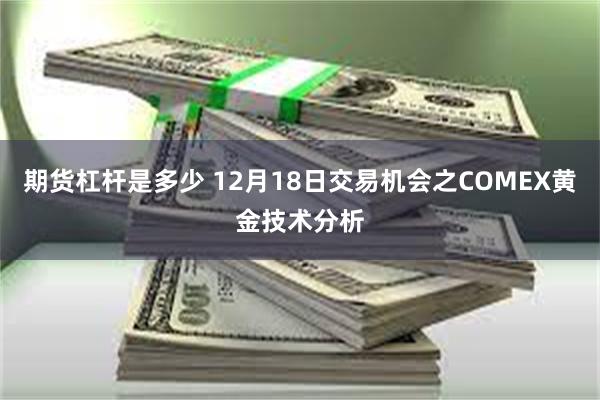 期货杠杆是多少 12月18日交易机会之COMEX黄金技术分析