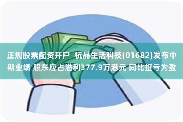 正规股票配资开户  杭品生活科技(01682)发布中期业绩 股东应占溢利377.9万港元 同比扭亏为盈