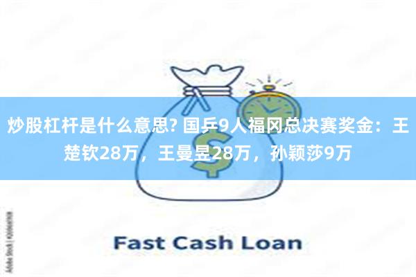 炒股杠杆是什么意思? 国乒9人福冈总决赛奖金：王楚钦28万，王曼昱28万，孙颖莎9万