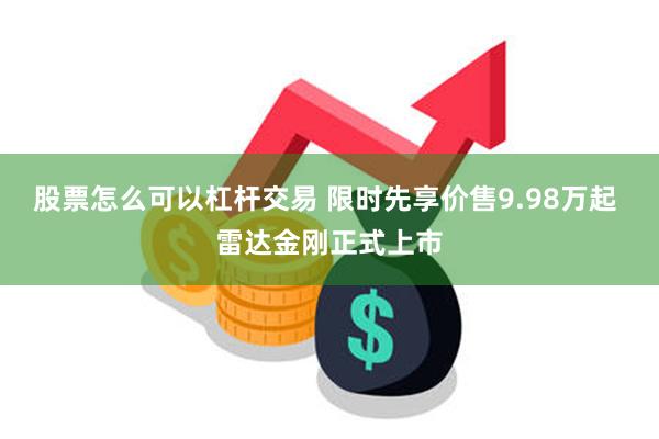 股票怎么可以杠杆交易 限时先享价售9.98万起 雷达金刚正式上市