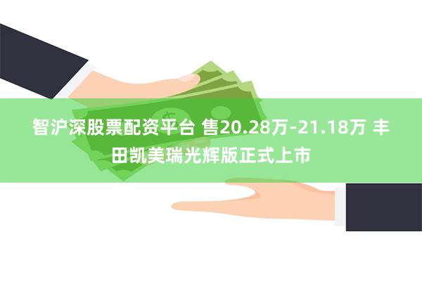 智沪深股票配资平台 售20.28万-21.18万 丰田凯美瑞光辉版正式上市