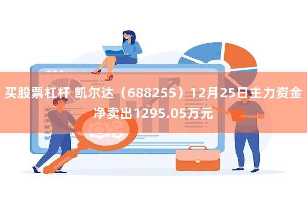 买股票杠杆 凯尔达（688255）12月25日主力资金净卖出1295.05万元