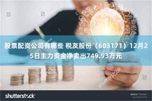 股票配资公司有哪些 税友股份（603171）12月25日主力资金净卖出749.93万元