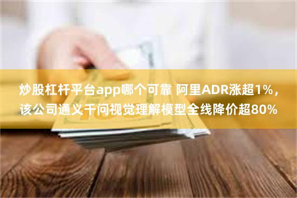 炒股杠杆平台app哪个可靠 阿里ADR涨超1%，该公司通义千问视觉理解模型全线降价超80%