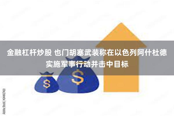 金融杠杆炒股 也门胡塞武装称在以色列阿什杜德实施军事行动并击中目标