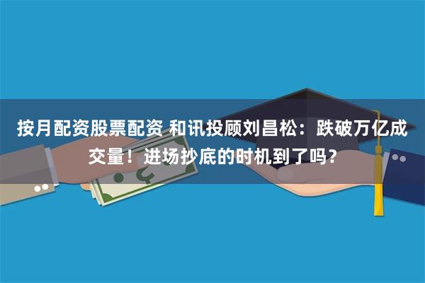 按月配资股票配资 和讯投顾刘昌松：跌破万亿成交量！进场抄底的时机到了吗？