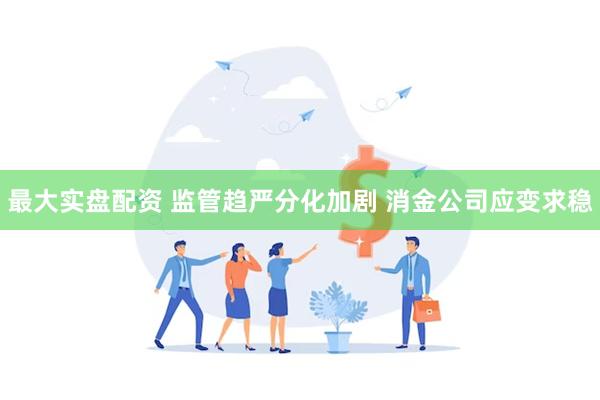 最大实盘配资 监管趋严分化加剧 消金公司应变求稳