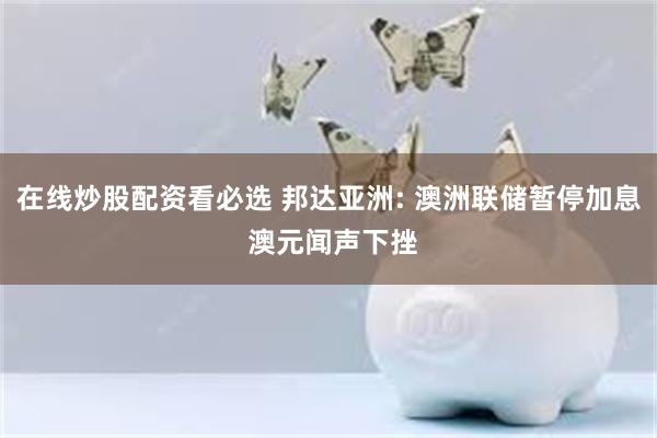 在线炒股配资看必选 邦达亚洲: 澳洲联储暂停加息 澳元闻声下挫