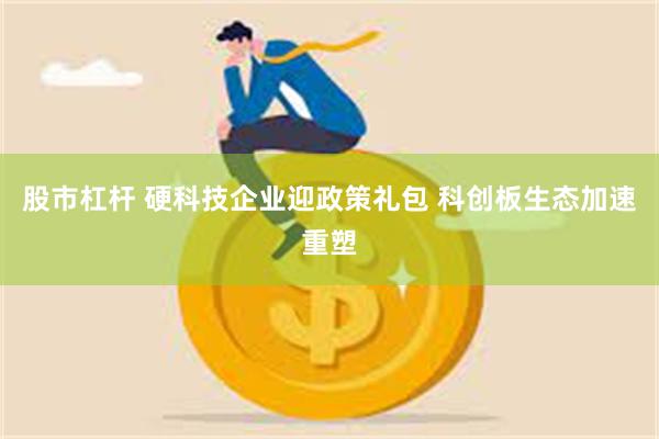 股市杠杆 硬科技企业迎政策礼包 科创板生态加速重塑