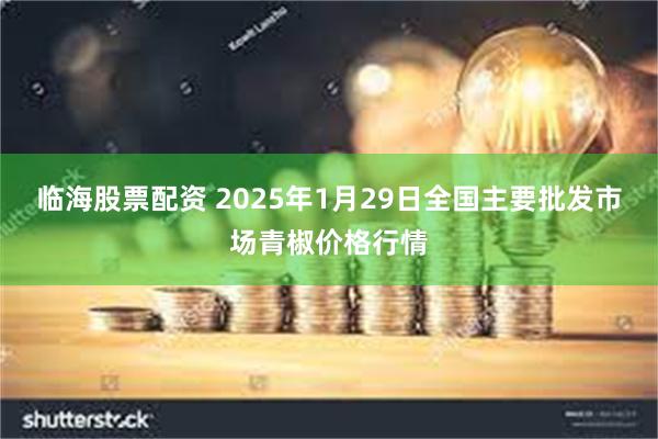 临海股票配资 2025年1月29日全国主要批发市场青椒价格行情