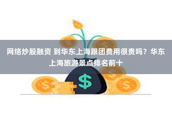 网络炒股融资 到华东上海跟团费用很贵吗？华东上海旅游景点排名前十