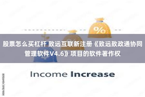 股票怎么买杠杆 致远互联新注册《致远致政通协同管理软件V4.6》项目的软件著作权