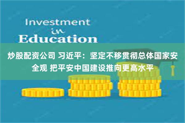 炒股配资公司 习近平：坚定不移贯彻总体国家安全观 把平安中国建设推向更高水平