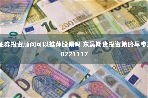 证券投资顾问可以推荐股票吗 东吴期货投资策略早参20221117