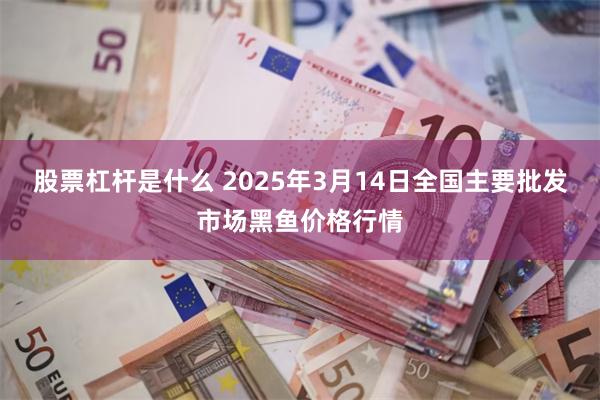 股票杠杆是什么 2025年3月14日全国主要批发市场黑鱼价格行情