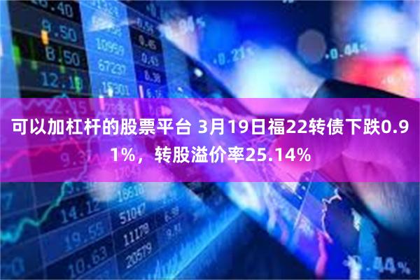 可以加杠杆的股票平台 3月19日福22转债下跌0.91%，转股溢价率25.14%