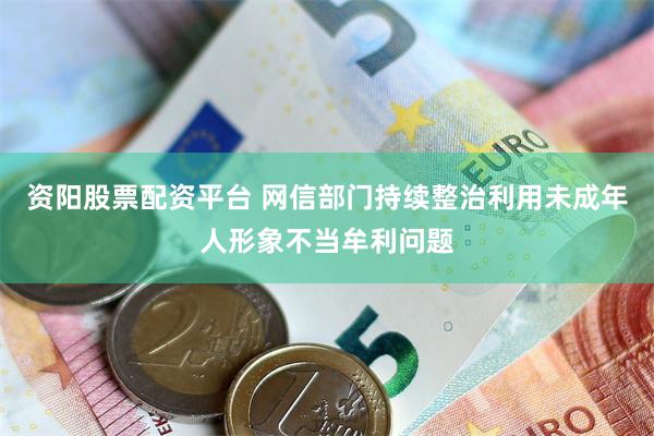 资阳股票配资平台 网信部门持续整治利用未成年人形象不当牟利问题