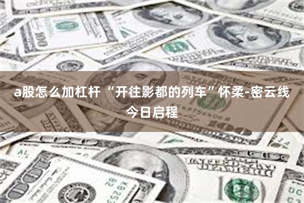 a股怎么加杠杆 “开往影都的列车”怀柔-密云线今日启程