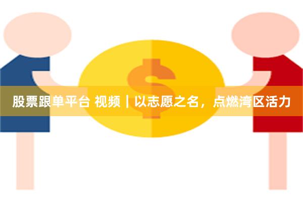 股票跟单平台 视频｜以志愿之名，点燃湾区活力
