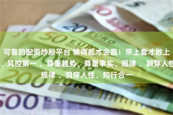 可靠的配资炒股平台 输得起才会赢！带上套才敢上！冷静耐心 、风控第一 、尊重趋势、尊重事实、规律 、洞穿人性、知行合一