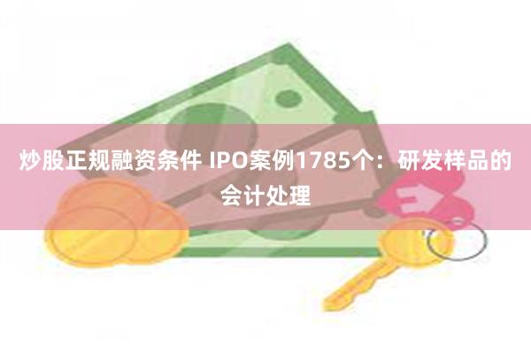 炒股正规融资条件 IPO案例1785个：研发样品的会计处理