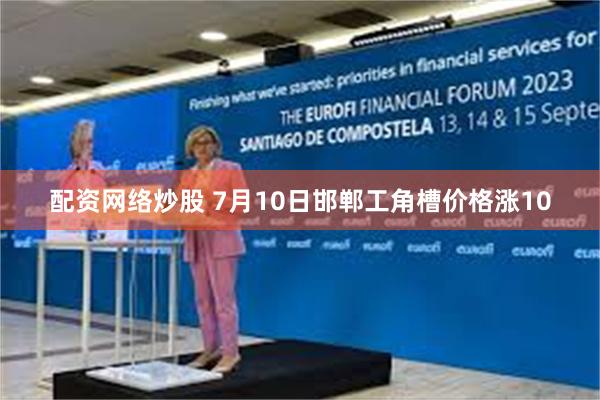 配资网络炒股 7月10日邯郸工角槽价格涨10