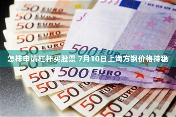 怎样申请杠杆买股票 7月10日上海方钢价格持稳