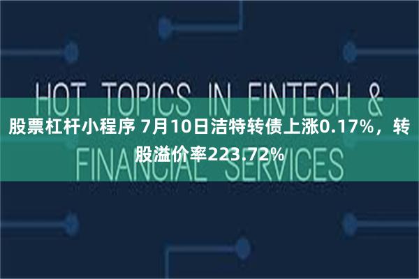 股票杠杆小程序 7月10日洁特转债上涨0.17%，转股溢价率223.72%