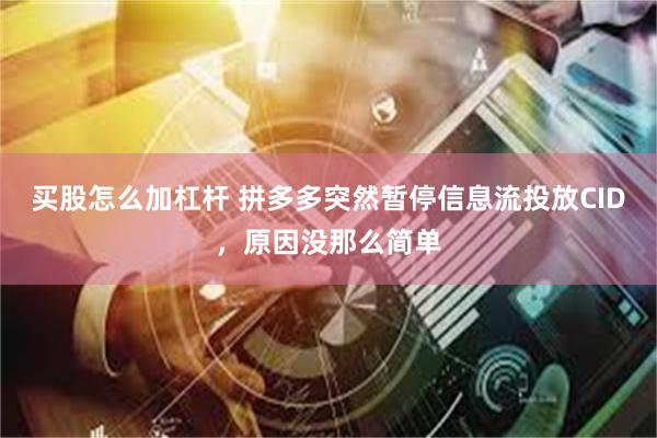 买股怎么加杠杆 拼多多突然暂停信息流投放CID，原因没那么简单