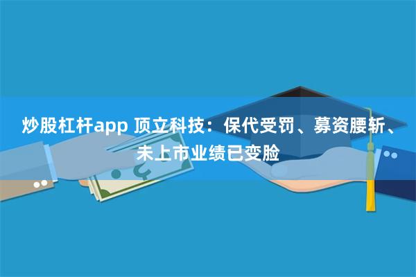 炒股杠杆app 顶立科技:保代受罚、募资腰斩、未上市业绩已变脸