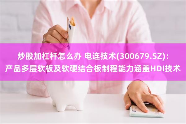 炒股加杠杆怎么办 电连技术(300679.SZ):产品多层软板及软硬结合板制程能力涵盖HDI技术