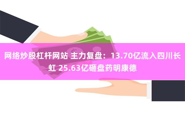 网络炒股杠杆网站 主力复盘:13.70亿流入四川长虹 25.63亿砸盘药明康德