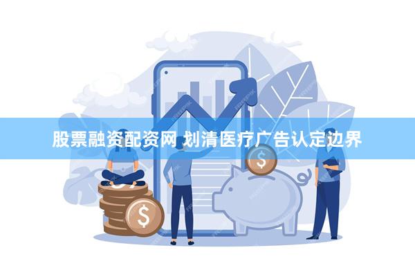 股票融资配资网 划清医疗广告认定边界